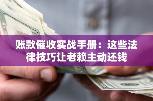 武汉账款催收实战手册：这些法律技巧让老赖主动还钱