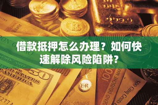 武汉借款抵押怎么办理？如何快速解除风险陷阱？