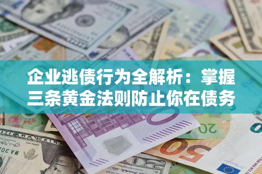 武汉企业逃债行为全解析：掌握三条黄金法则防止你在债务乱局中“踩雷”