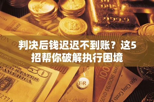 武汉判决后钱迟迟不到账？这5招帮你破解执行困境