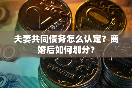 武汉夫妻共同债务怎么认定？离婚后如何划分？