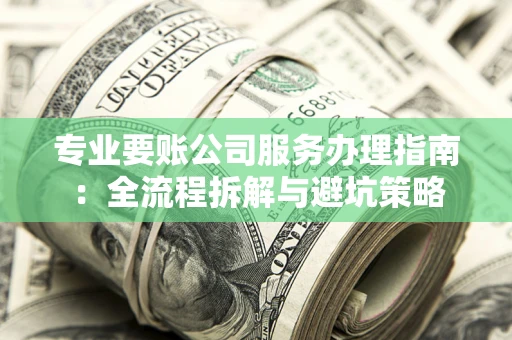 武汉专业要账公司服务办理指南：全流程拆解与避坑策略