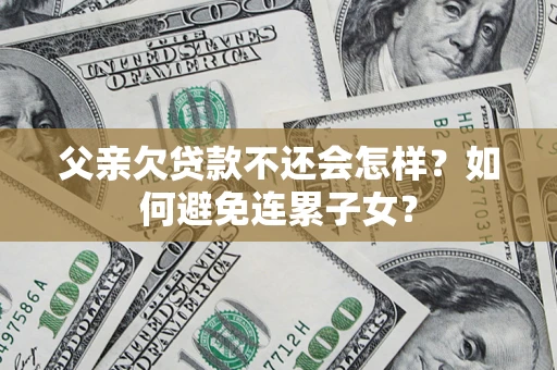 武汉父亲欠贷款不还会怎样？如何避免连累子女？