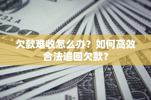 武汉欠款难收怎么办？如何高效合法追回欠款？