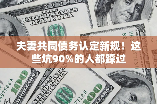 武汉夫妻共同债务认定新规！这些坑90%的人都踩过