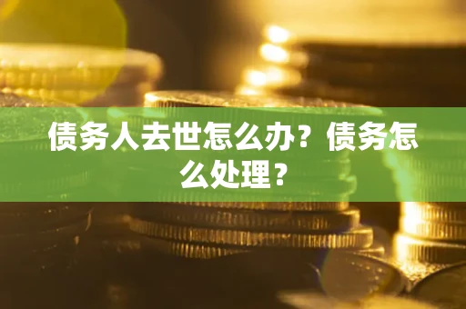 武汉债务人去世怎么办？债务怎么处理？