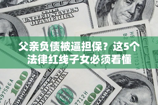 武汉父亲负债被逼担保？这5个法律红线子女必须看懂
