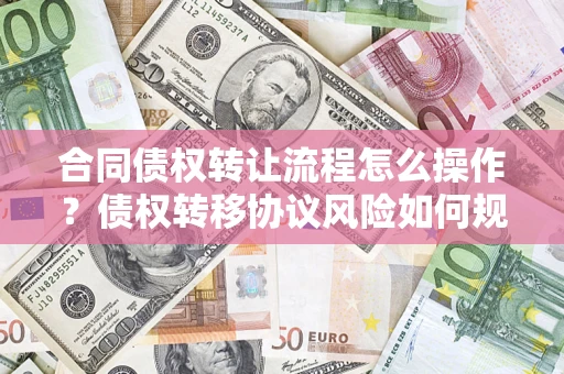 武汉合同债权转让流程怎么操作？债权转移协议风险如何规避？