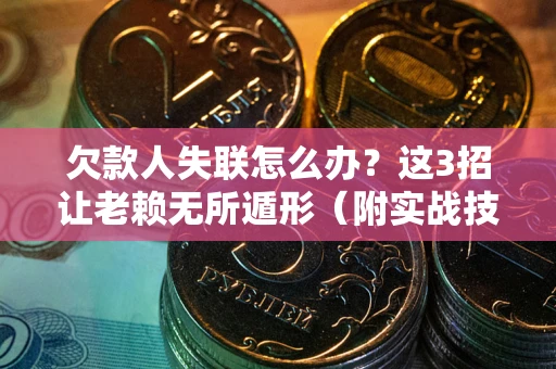 武汉欠款人失联怎么办？这3招让老赖无所遁形（附实战技巧）