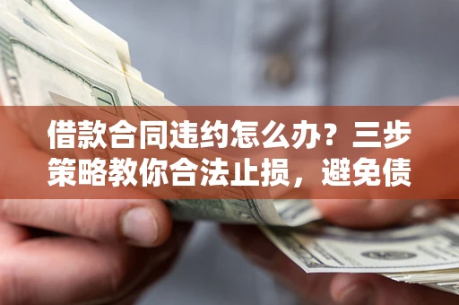 武汉借款合同违约怎么办？三步策略教你合法止损，避免债务危机升级