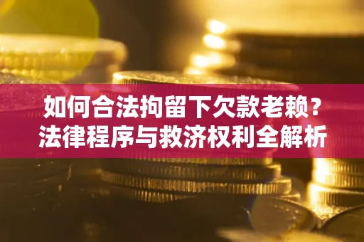 武汉如何合法拘留下欠款老赖？法律程序与救济权利全解析