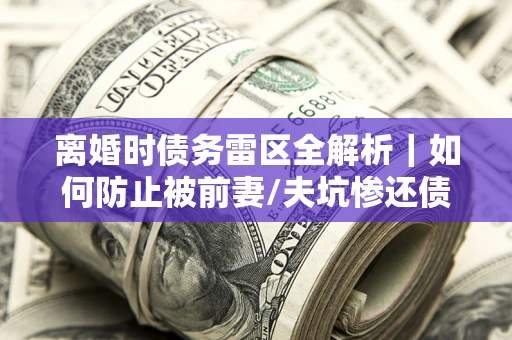 武汉离婚时债务雷区全解析｜如何防止被前妻/夫坑惨还债？