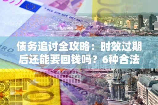 武汉债务追讨全攻略：时效过期后还能要回钱吗？6种合法手段助你维权