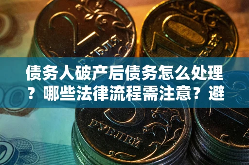 武汉债务人破产后债务怎么处理？哪些法律流程需注意？避免踩坑指南