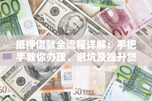 武汉抵押借款全流程详解：手把手教你办理、避坑及提升贷款额度