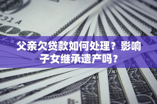 武汉父亲欠贷款如何处理?影响子女继承遗产吗? 武汉父亲欠贷款如何处理?影响子女继承遗产吗?