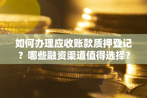 武汉如何办理应收账款质押登记？哪些融资渠道值得选择？