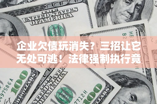 武汉企业欠债玩消失？三招让它无处可逃！法律强制执行竟比讨债公司还狠？