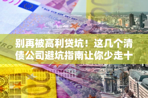 武汉别再被高利贷坑！这几个清债公司避坑指南让你少走十年弯路