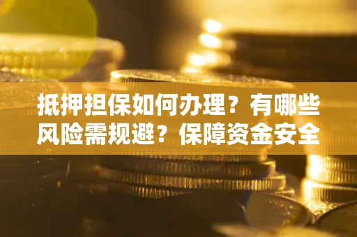 武汉抵押担保如何办理？有哪些风险需规避？保障资金安全