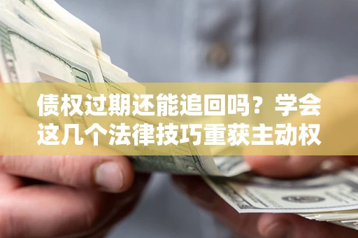 武汉债权过期还能追回吗？学会这几个法律技巧重获主动权