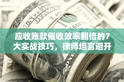 武汉应收账款催收效率翻倍的7大实战技巧，律师坦言避开这些法律雷区最关键