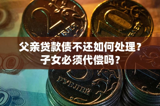 武汉父亲贷款债不还如何处理？子女必须代偿吗？