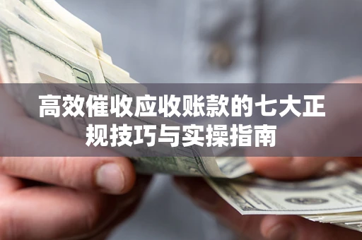 武汉高效催收应收账款的七大正规技巧与实操指南