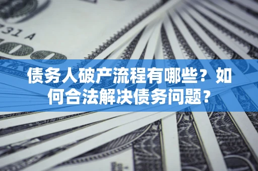武汉债务人破产流程有哪些？如何合法解决债务问题？