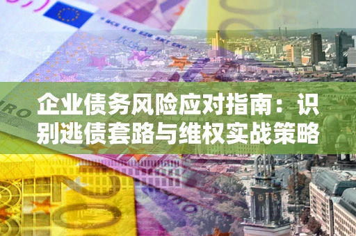 武汉企业债务风险应对指南：识别逃债套路与维权实战策略