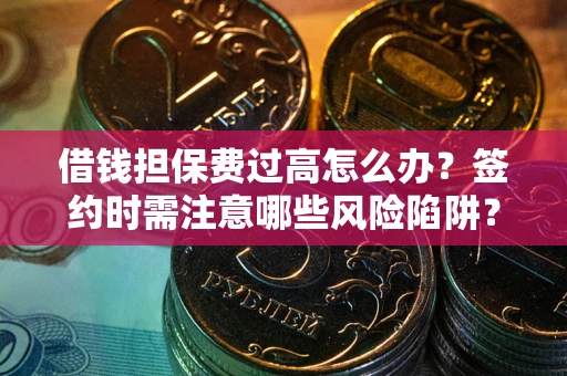武汉借钱担保费过高怎么办？签约时需注意哪些风险陷阱？