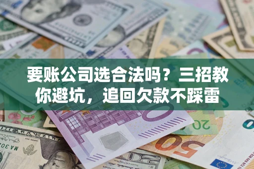 武汉要账公司选合法吗？三招教你避坑，追回欠款不踩雷