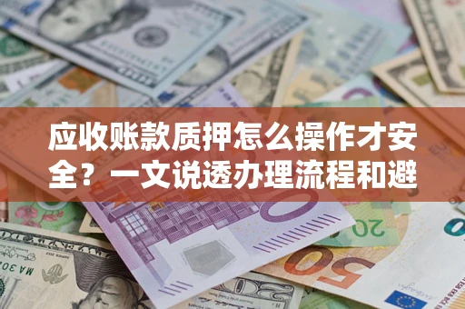 武汉应收账款质押怎么操作才安全？一文说透办理流程和避险绝招