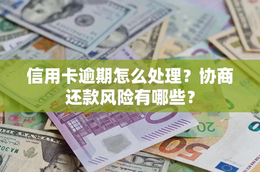 武汉信用卡逾期怎么处理？协商还款风险有哪些？